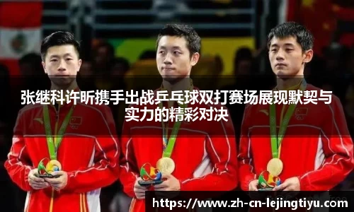 张继科许昕携手出战乒乓球双打赛场展现默契与实力的精彩对决