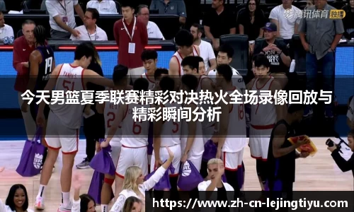 今天男篮夏季联赛精彩对决热火全场录像回放与精彩瞬间分析